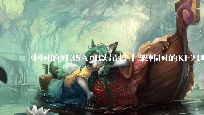 中国的歼35A可以吊打十架韩国的KF21吗?