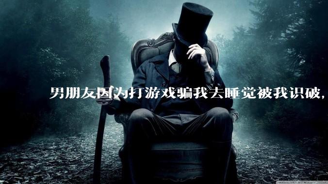男朋友因为打游戏骗我去睡觉被我识破，然后我提了分手，他同意了，问问男孩子们他怎么想的？